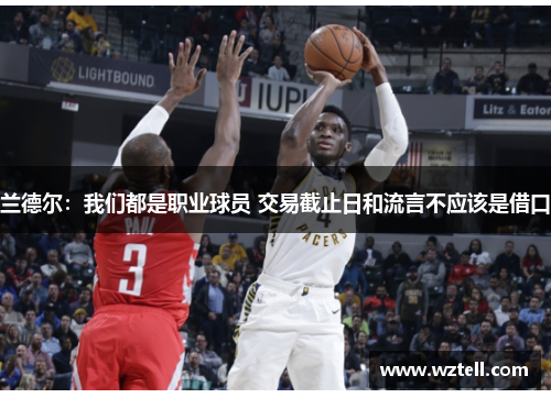 兰德尔：我们都是职业球员 交易截止日和流言不应该是借口