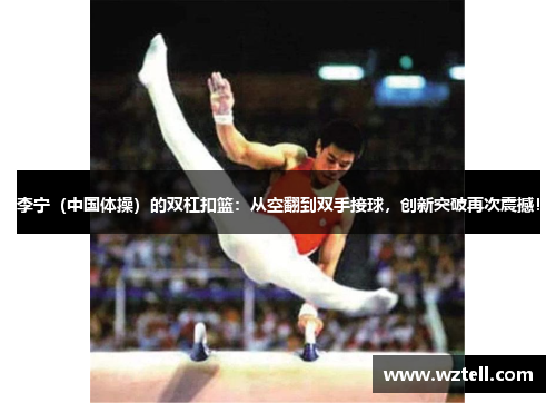 李宁（中国体操）的双杠扣篮：从空翻到双手接球，创新突破再次震撼！